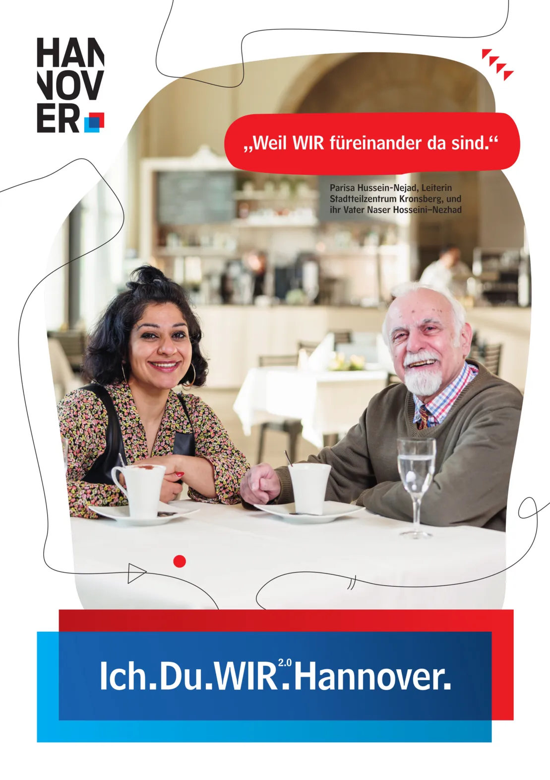 Ein Plakat auf wei&szlig;em Hintergrund. Oben Links ein Logo der Landeshauptstadt Hannover. Unten Mittig eine blau-rote Schatulle, in der zu lesen ist "Ich.Du.WIR2.0.Hannover."
Oben rechts in einer Art Sprechblase mit rotem Hintergrund der Text "Weil WIR f&uuml;reinander da sind." Darunter ist zu lesen "Parisa Hussein-Nejad, Leiterin Stadtteilzentrum Kronsberg, und ihr Vater Naser Hosseini-Nezhad".
Gro&szlig; in der Plakatmitte ein unregelm&auml;&szlig;iger, geschwungener Bildausschnitt mit unscharfem Hintergrund. Im Vordergrund sitzen eine junge Frau mit schwarzen Haaren und gro&szlig;en Ohrringen sowie ein &auml;lterer Mann mit wei&szlig;em Bart am Kaffeetisch.
