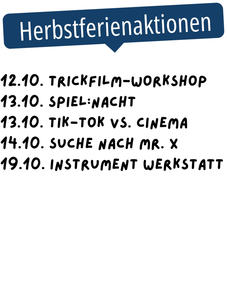 Auf dem Bild sind die Termine für die Herbstferien aufgelistet: 
12.10. Trickfilm-Workshop
13.10. Spiel:Nacht
13.10. Tik-Tok vs. Cinema
14.10. Suche nach Mr. X 
19.10. Instrument Werkstatt