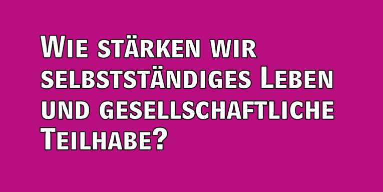 Wortbild Leitfrage: Wie stärken wir selbstständiges Leben und gesellschaftliche Teilhabe?